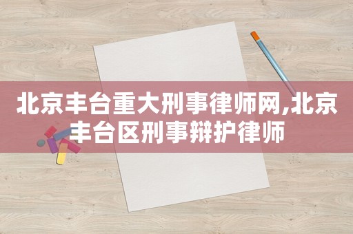 北京豐臺重大刑事律師網(wǎng),北京豐臺區(qū)刑事辯護律師