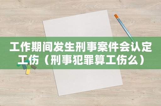 工作期間發(fā)生刑事案件會認(rèn)定工傷（刑事犯罪算工傷么）