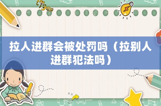拉人進(jìn)群會被處罰嗎（拉別人進(jìn)群犯法嗎）