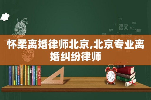 懷柔離婚律師北京,北京專業(yè)離婚糾紛律師