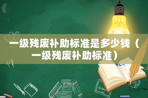 一級殘廢補(bǔ)助標(biāo)準(zhǔn)是多少錢（一級殘廢補(bǔ)助標(biāo)準(zhǔn)）