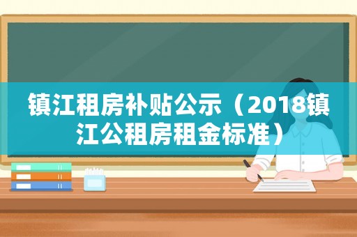 鎮(zhèn)江租房補(bǔ)貼公示（2018鎮(zhèn)江公租房租金標(biāo)準(zhǔn)）