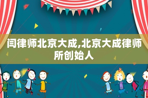 閆律師北京大成,北京大成律師所創(chuàng)始人