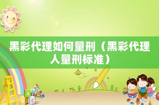 黑彩代理如何量刑（黑彩代理人量刑標準）