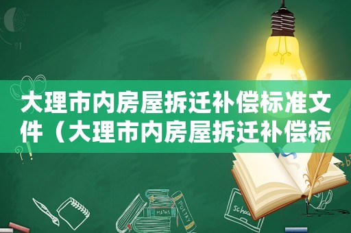 大理市內(nèi)房屋拆遷補(bǔ)償標(biāo)準(zhǔn)文件（大理市內(nèi)房屋拆遷補(bǔ)償標(biāo)準(zhǔn)）
