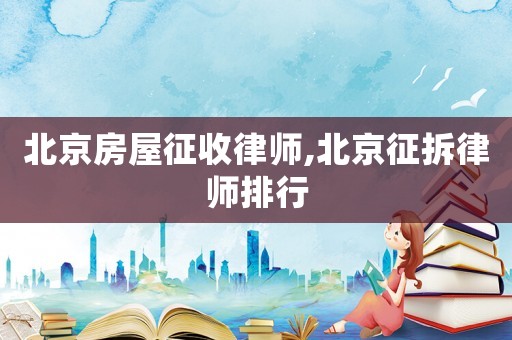 北京房屋征收律師,北京征拆律師排行
