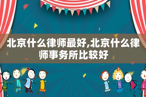 北京什么律師最好,北京什么律師事務(wù)所比較好
