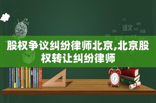 股權(quán)爭議糾紛律師北京,北京股權(quán)轉(zhuǎn)讓糾紛律師