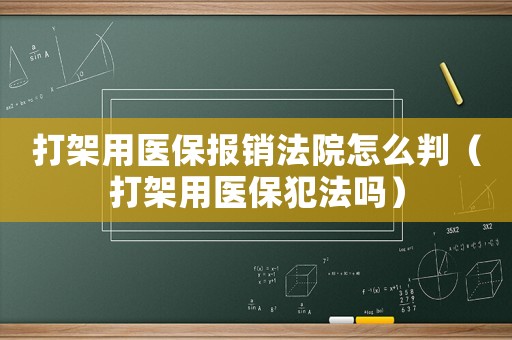 打架用醫(yī)保報銷法院怎么判（打架用醫(yī)保犯法嗎）
