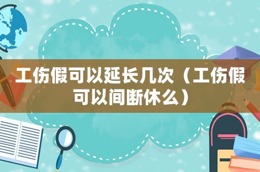 工傷假可以延長幾次（工傷假可以間斷休么）