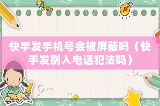 快手發(fā)手機(jī)號會被屏蔽嗎（快手發(fā)別人電話犯法嗎）