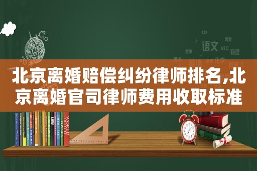 北京離婚賠償糾紛律師排名,北京離婚官司律師費用收取標(biāo)準