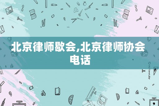 北京律師歇會,北京律師協(xié)會 電話