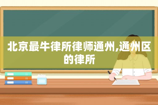 北京最牛律所律師通州,通州區(qū)的律所