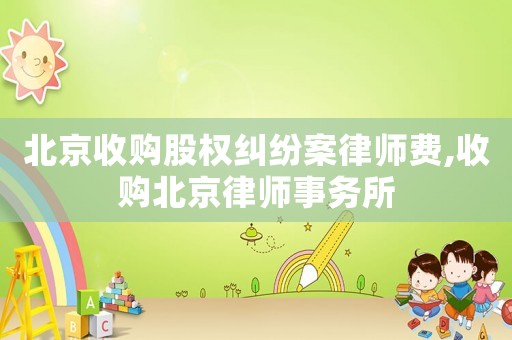 北京收購股權(quán)糾紛案律師費,收購北京律師事務所