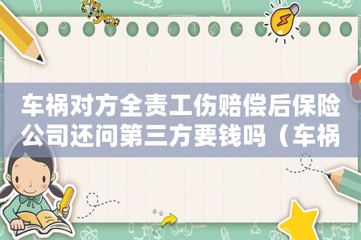 車禍對方全責(zé)工傷賠償后保險(xiǎn)公司還問第三方要錢嗎（車禍對方全責(zé)工傷賠償）