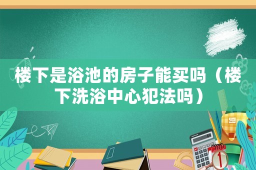 樓下是浴池的房子能買嗎（樓下洗浴中心犯法嗎）