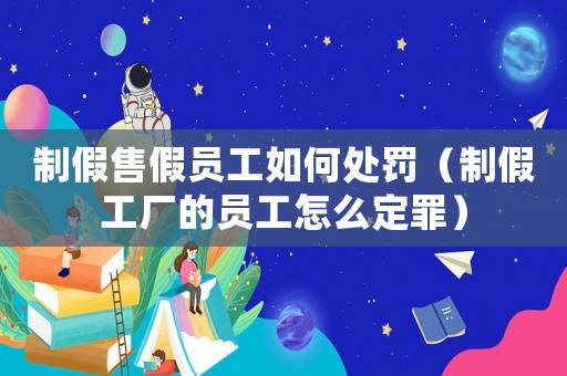 制假售假員工如何處罰（制假工廠的員工怎么定罪）
