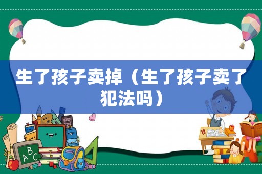 生了孩子賣掉（生了孩子賣了犯法嗎）
