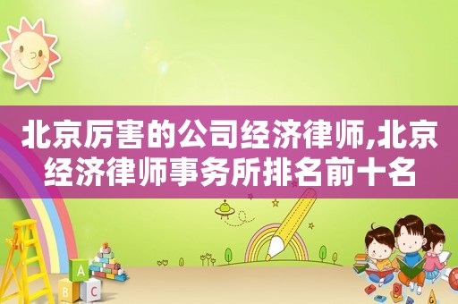 北京厲害的公司經(jīng)濟(jì)律師,北京經(jīng)濟(jì)律師事務(wù)所排名前十名