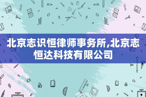 北京志識恒律師事務(wù)所,北京志恒達(dá)科技有限公司
