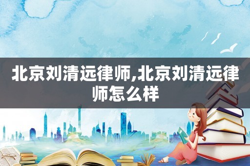 北京劉清遠(yuǎn)律師,北京劉清遠(yuǎn)律師怎么樣
