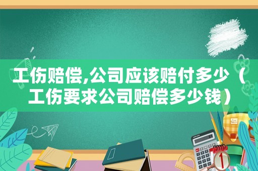 工傷賠償,公司應(yīng)該賠付多少（工傷要求公司賠償多少錢）