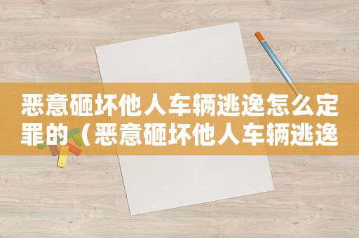 惡意砸壞他人車輛逃逸怎么定罪的（惡意砸壞他人車輛逃逸怎么定罪）