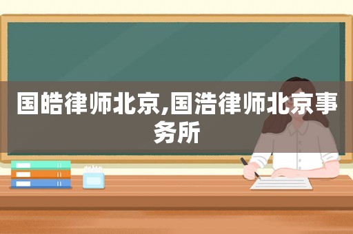 國(guó)皓律師北京,國(guó)浩律師北京事務(wù)所