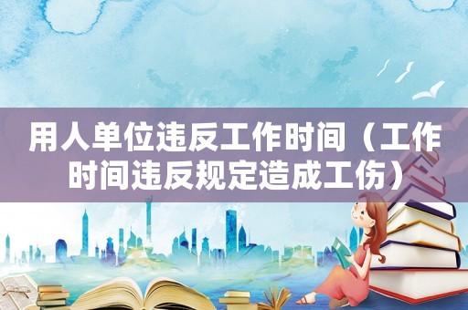 用人單位違反工作時(shí)間（工作時(shí)間違反規(guī)定造成工傷）
