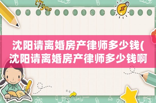 沈陽(yáng)請(qǐng)離婚房產(chǎn)律師多少錢(qián)(沈陽(yáng)請(qǐng)離婚房產(chǎn)律師多少錢(qián)啊)