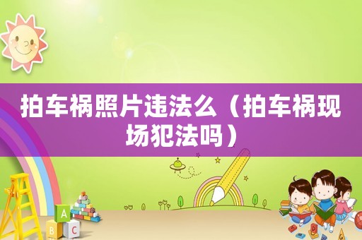 拍車禍照片違法么（拍車禍現(xiàn)場犯法嗎）