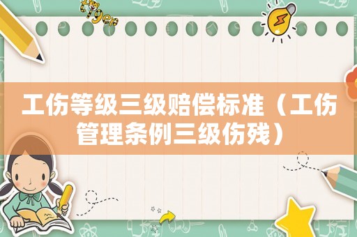 工傷等級三級賠償標(biāo)準(zhǔn)（工傷管理條例三級傷殘）