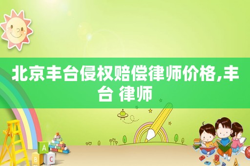 北京豐臺(tái)侵權(quán)賠償律師價(jià)格,豐臺(tái) 律師