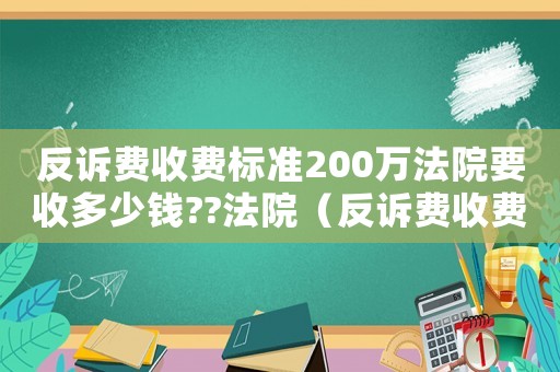 反訴費收費標(biāo)準(zhǔn)200萬法院要收多少錢??法院（反訴費收費標(biāo)準(zhǔn)）