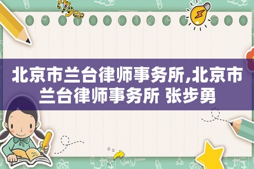 北京市蘭臺律師事務(wù)所,北京市蘭臺律師事務(wù)所 張步勇