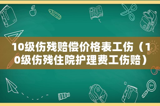 10級(jí)傷殘賠償價(jià)格表工傷（10級(jí)傷殘住院護(hù)理費(fèi)工傷賠）