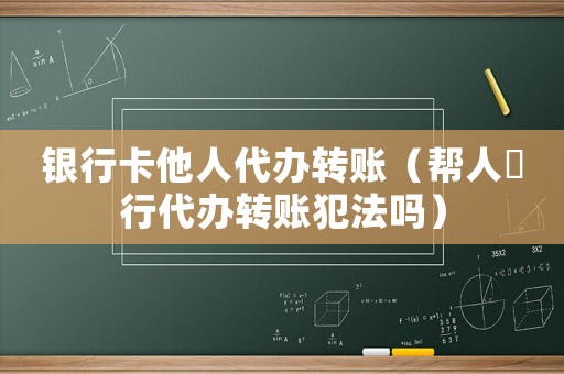 銀行卡他人代辦轉(zhuǎn)賬（幫人銀行代辦轉(zhuǎn)賬犯法嗎）