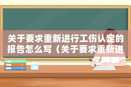 關(guān)于要求重新進(jìn)行工傷認(rèn)定的報(bào)告怎么寫（關(guān)于要求重新進(jìn)行工傷認(rèn)定的報(bào)告）