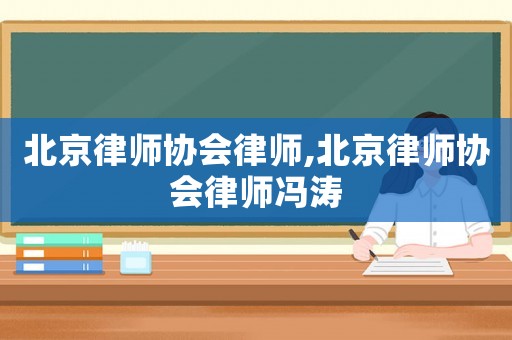 北京律師協(xié)會(huì)律師,北京律師協(xié)會(huì)律師馮濤