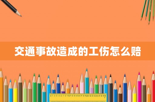 交通事故造成的工傷怎么賠
