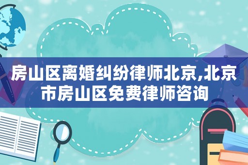 房山區(qū)離婚糾紛律師北京,北京市房山區(qū)免費(fèi)律師咨詢