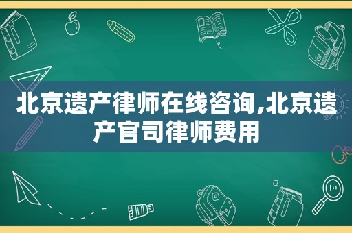 北京遺產律師在線咨詢,北京遺產官司律師費用