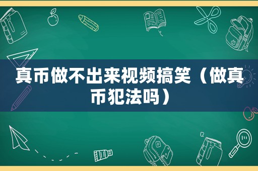 真幣做不出來(lái)視頻搞笑（做真幣犯法嗎）