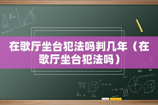 在歌廳坐臺(tái)犯法嗎判幾年（在歌廳坐臺(tái)犯法嗎）