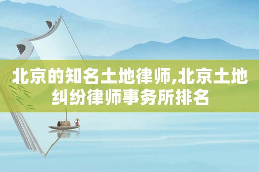 北京的知名土地律師,北京土地糾紛律師事務(wù)所排名
