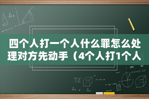 四個(gè)人打一個(gè)人什么罪怎么處理對(duì)方先動(dòng)手（4個(gè)人打1個(gè)人怎么定罪）