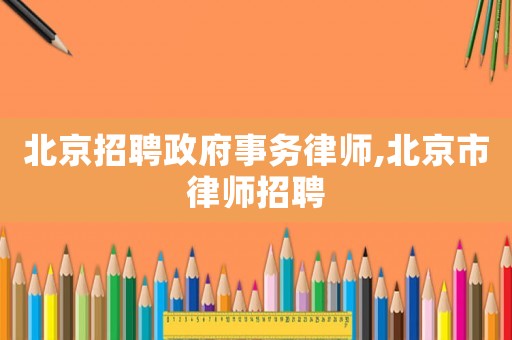 北京招聘政府事務(wù)律師,北京市律師招聘