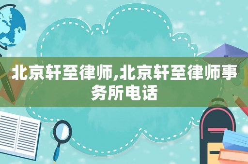 北京軒至律師,北京軒至律師事務(wù)所電話