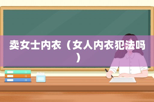 賣(mài)女士?jī)?nèi)衣（女人內(nèi)衣犯法嗎）